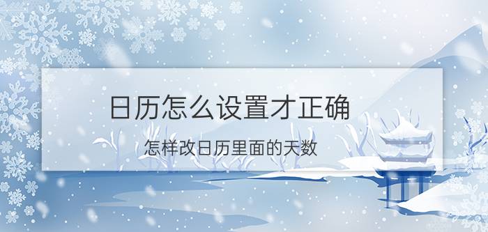 日历怎么设置才正确 怎样改日历里面的天数？